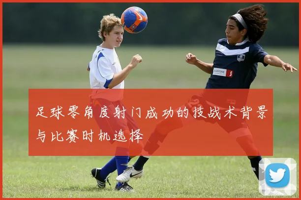 足球零角度射门成功的技战术背景与比赛时机选择