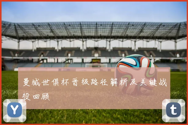 曼城世俱杯晋级路径解析及关键战役回顾