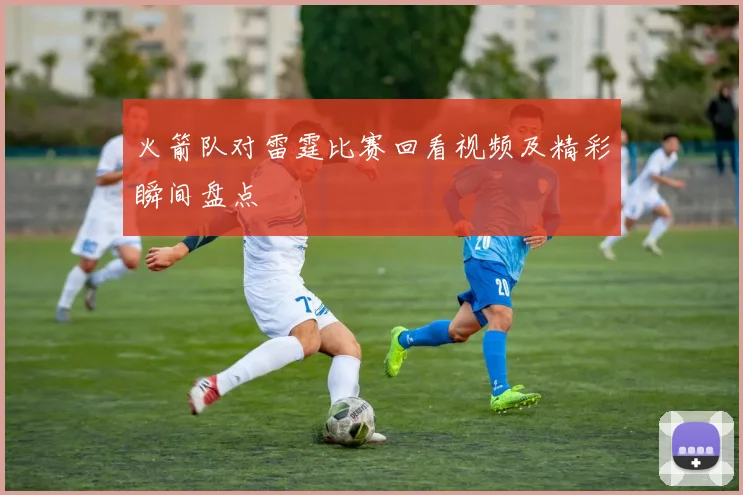 火箭队对雷霆比赛回看视频及精彩瞬间盘点