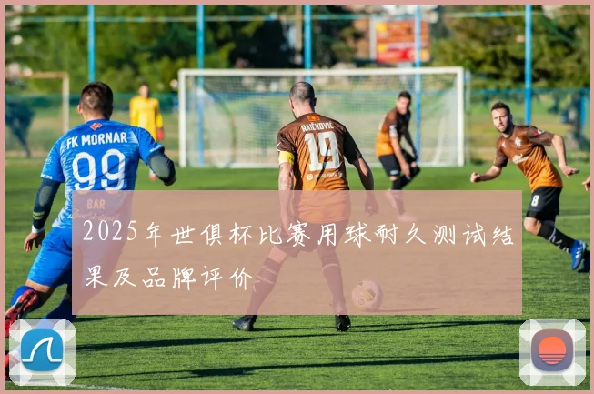 2025年世俱杯比赛用球耐久测试结果及品牌评价
