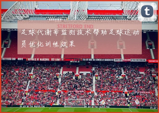 足球代谢率监测技术帮助足球运动员优化训练效果