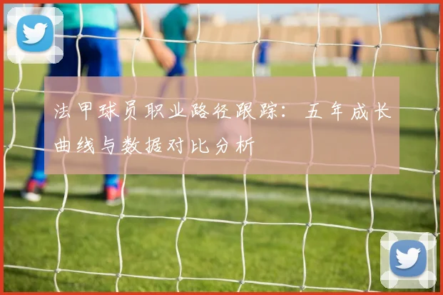 法甲球员职业路径跟踪：五年成长曲线与数据对比分析