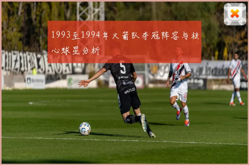 1993至1994年火箭队夺冠阵容与核心球星分析
