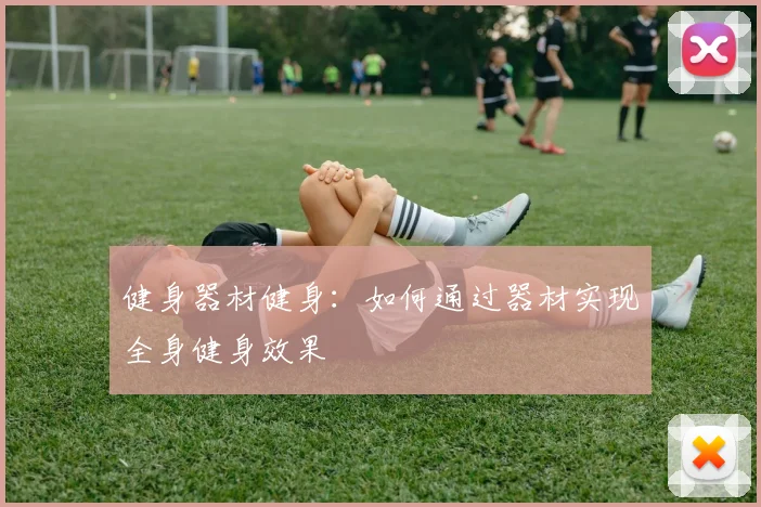 健身器材健身：如何通过器材实现全身健身效果