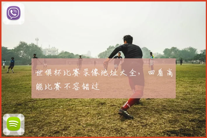 世俱杯比赛录像地址大全，回看高能比赛不容错过