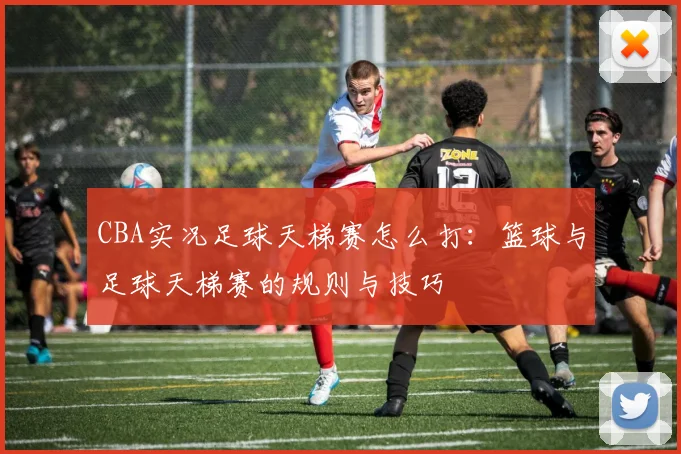 CBA实况足球天梯赛怎么打：篮球与足球天梯赛的规则与技巧