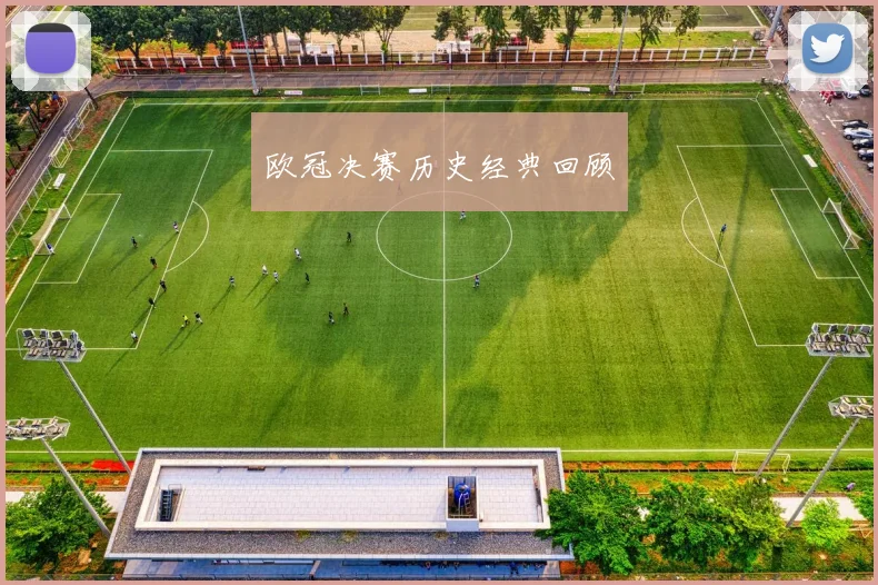 欧冠决赛历史经典回顾