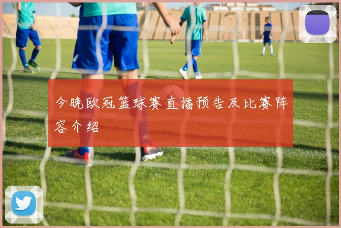 今晚欧冠篮球赛直播预告及比赛阵容介绍
